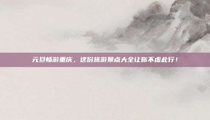 元旦畅游重庆，这份旅游景点大全让你不虚此行！