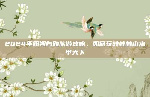 2024年阳朔自助旅游攻略,如何玩转桂林山水甲天下