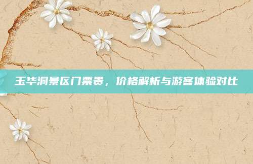 玉华洞景区门票贵,价格解析与游客体验对比