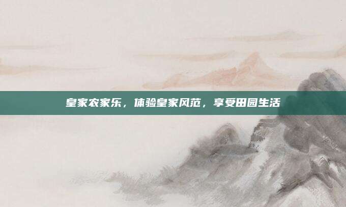 皇家农家乐,体验皇家风范,享受田园生活