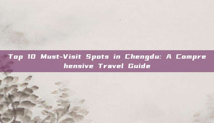 Top 10 Must-Visit Spots in Chengdu: A Comprehensive Travel Guide