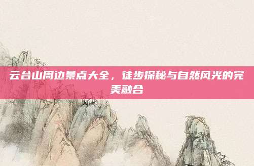 云台山周边景点大全，徒步探秘与自然风光的完美融合