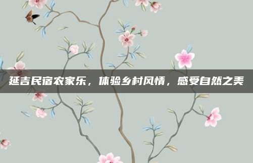 延吉民宿农家乐，体验乡村风情，感受自然之美