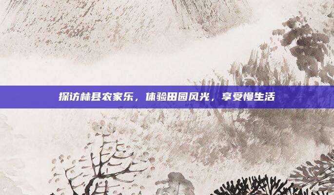 探访林县农家乐，体验田园风光，享受慢生活