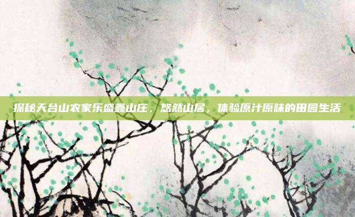 探秘天台山农家乐盛鑫山庄,悠然山居,体验原汁原味的田园生活