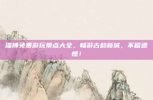 淄博免费游玩景点大全,畅游古韵新城,不留遗憾!