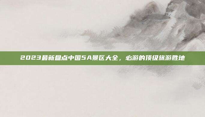 2023最新盘点中国5A景区大全，必游的顶级旅游胜地
