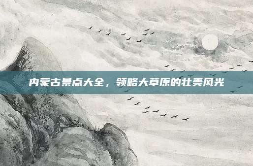内蒙古景点大全,领略大草原的壮美风光