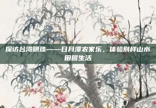 探访台湾明珠——日月潭农家乐，体验别样山水田园生活