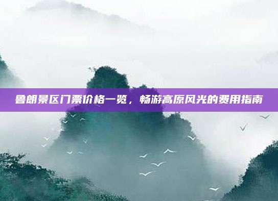 鲁朗景区门票价格一览,畅游高原风光的费用指南