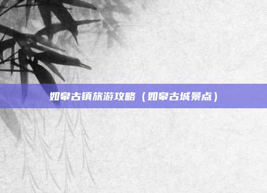 如皋古镇旅游攻略(如皋古城景点)