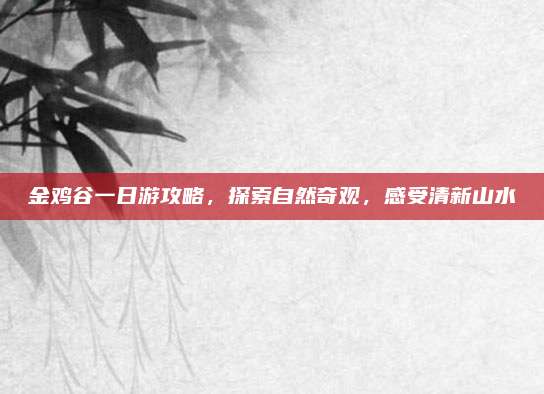 金鸡谷一日游攻略,探索自然奇观,感受清新山水