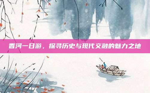 香河一日游，探寻历史与现代交融的魅力之地