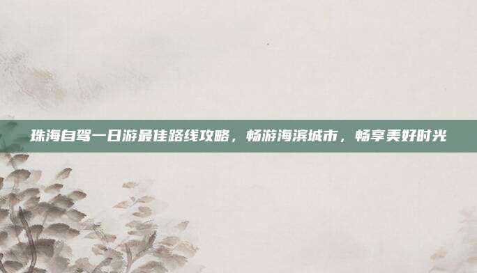 珠海自驾一日游最佳路线攻略,畅游海滨城市,畅享美好时光