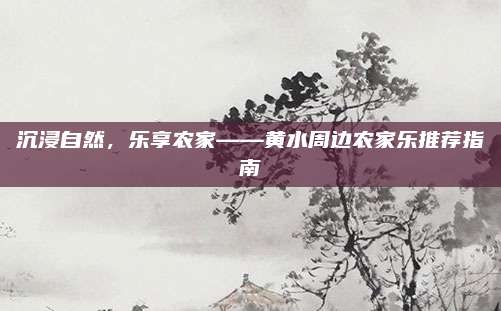 沉浸自然,乐享农家——黄水周边农家乐推荐指南
