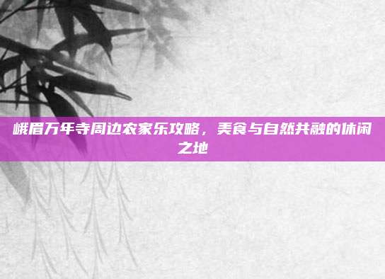 峨眉万年寺周边农家乐攻略,美食与自然共融的休闲之地