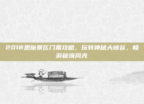 2018恩施景区门票攻略，玩转神秘大峡谷，畅游秘境风光