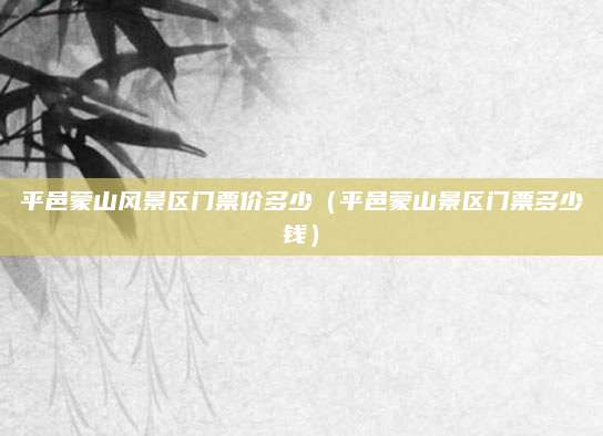 平邑蒙山风景区门票价多少(平邑蒙山景区门票多少钱)