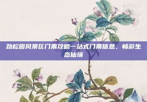 劲松园风景区门票攻略一站式门票信息,畅游生态仙境