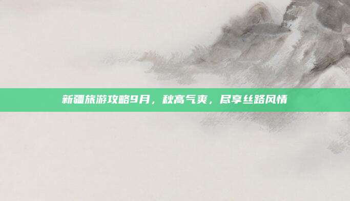 新疆旅游攻略9月，秋高气爽，尽享丝路风情