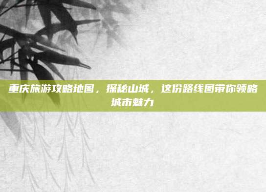 重庆旅游攻略地图,探秘山城,这份路线图带你领略城市魅力