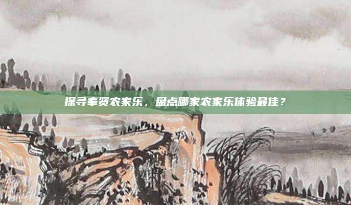 探寻奉贤农家乐,盘点哪家农家乐体验最佳?