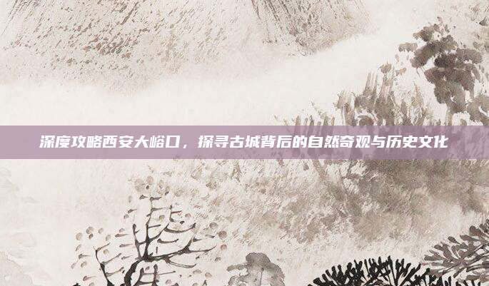 深度攻略西安大峪口，探寻古城背后的自然奇观与历史文化