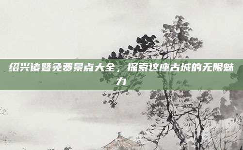绍兴诸暨免费景点大全,探索这座古城的无限魅力
