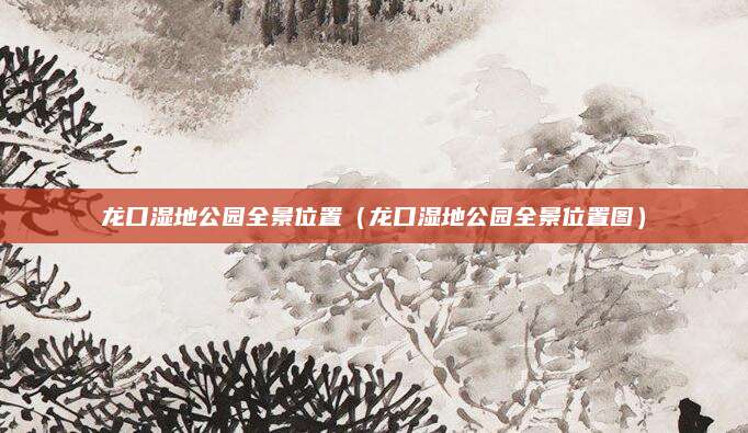 龙口湿地公园全景位置（龙口湿地公园全景位置图）