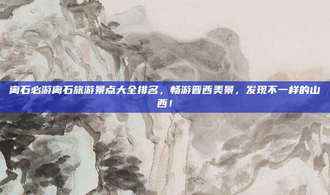 离石必游离石旅游景点大全排名,畅游晋西美景,发现不一样的山西!