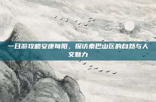 一日游攻略安康旬阳,探访秦巴山区的自然与人文魅力
