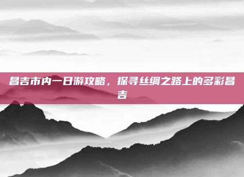 昌吉市内一日游攻略,探寻丝绸之路上的多彩昌吉
