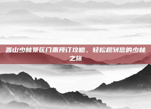 嵩山少林景区门票预订攻略,轻松规划您的少林之旅