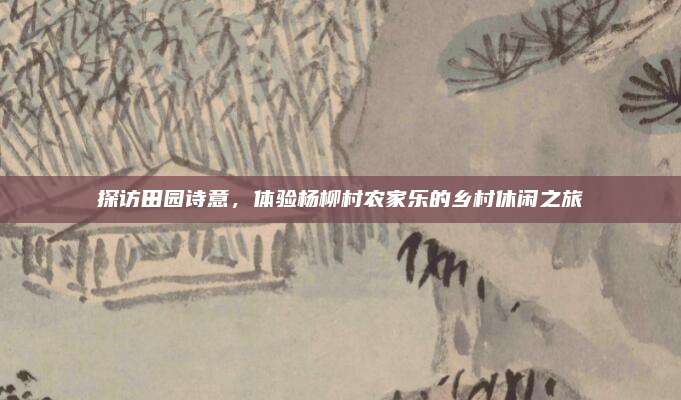 探访田园诗意,体验杨柳村农家乐的乡村休闲之旅