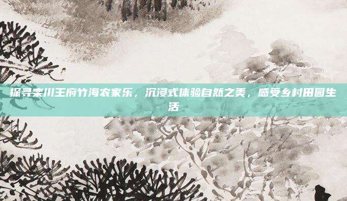 探寻栾川王府竹海农家乐，沉浸式体验自然之美，感受乡村田园生活