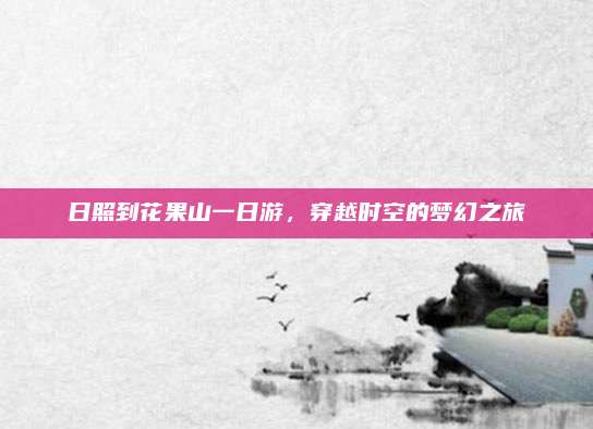 日照到花果山一日游,穿越时空的梦幻之旅