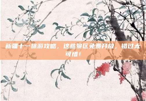 新疆十一旅游攻略，这些景区免费开放，错过太可惜！