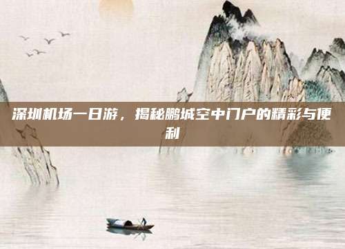 深圳机场一日游，揭秘鹏城空中门户的精彩与便利