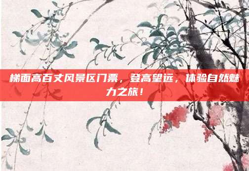 梯面高百丈风景区门票,登高望远,体验自然魅力之旅!