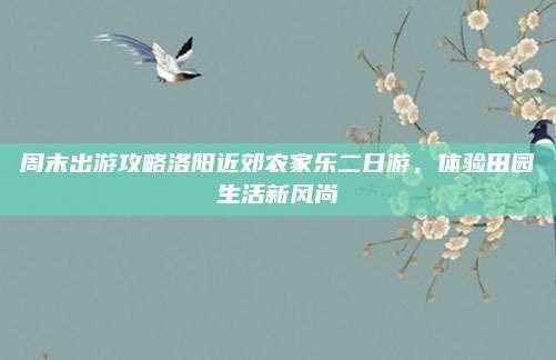 周末出游攻略洛阳近郊农家乐二日游,体验田园生活新风尚