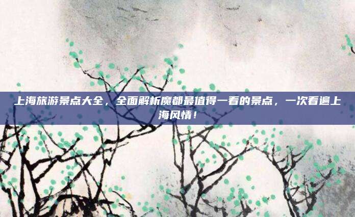 上海旅游景点大全,全面解析魔都最值得一看的景点,一次看遍上海风情!
