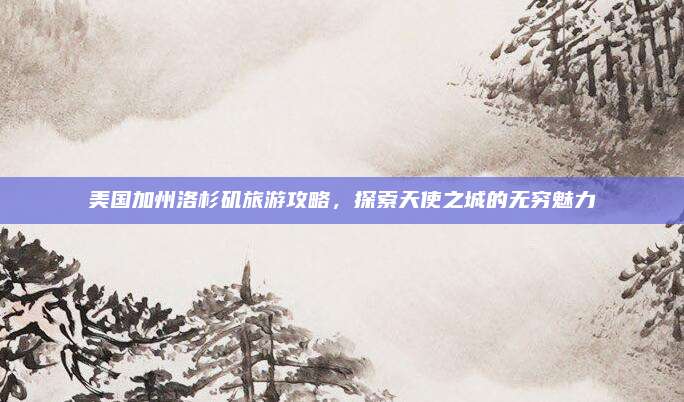 美国加州洛杉矶旅游攻略,探索天使之城的无穷魅力