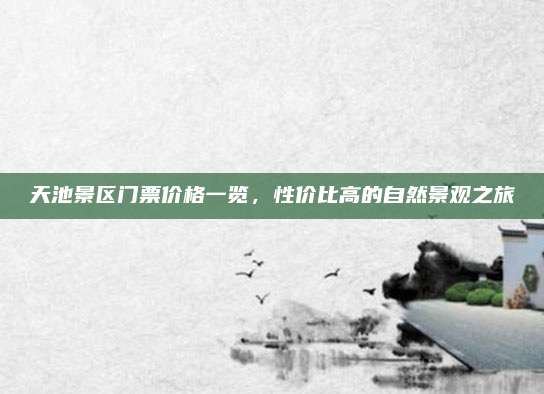 天池景区门票价格一览，性价比高的自然景观之旅