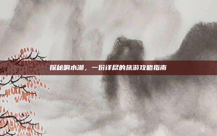 探秘响水湖，一份详尽的旅游攻略指南