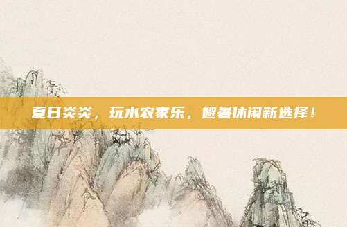 夏日炎炎，玩水农家乐，避暑休闲新选择！