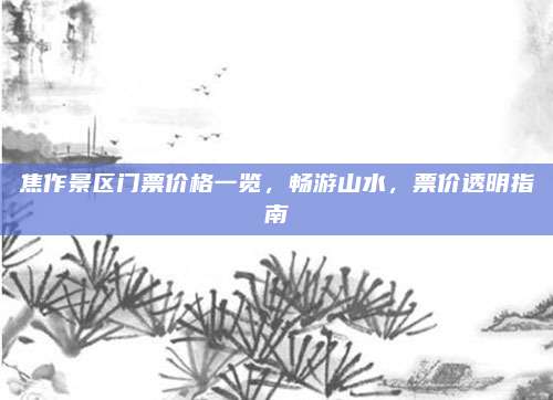 焦作景区门票价格一览,畅游山水,票价透明指南
