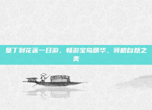 垦丁到花莲一日游,畅游宝岛精华,领略自然之美