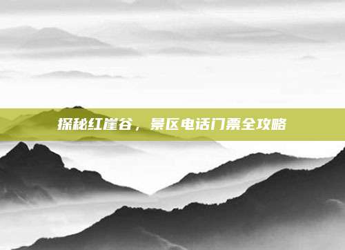 探秘红崖谷,景区电话门票全攻略