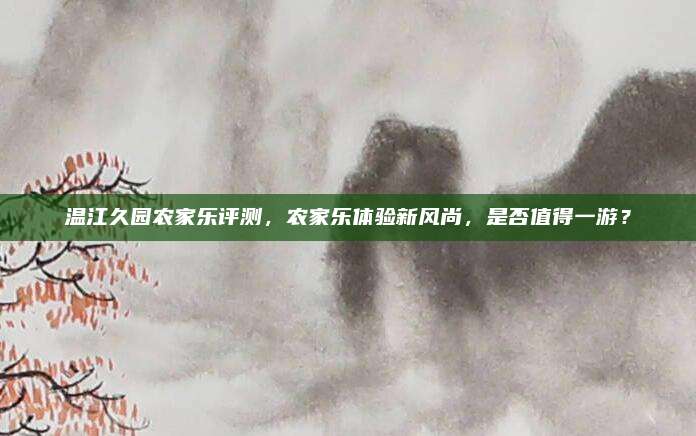 温江久园农家乐评测，农家乐体验新风尚，是否值得一游？