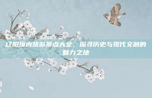 辽阳境内旅游景点大全,探寻历史与现代交融的魅力之地